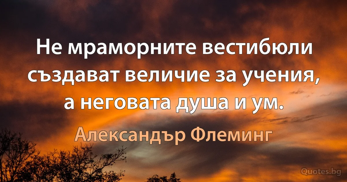 Не мраморните вестибюли създават величие за учения, а неговата душа и ум. (Александър Флеминг)