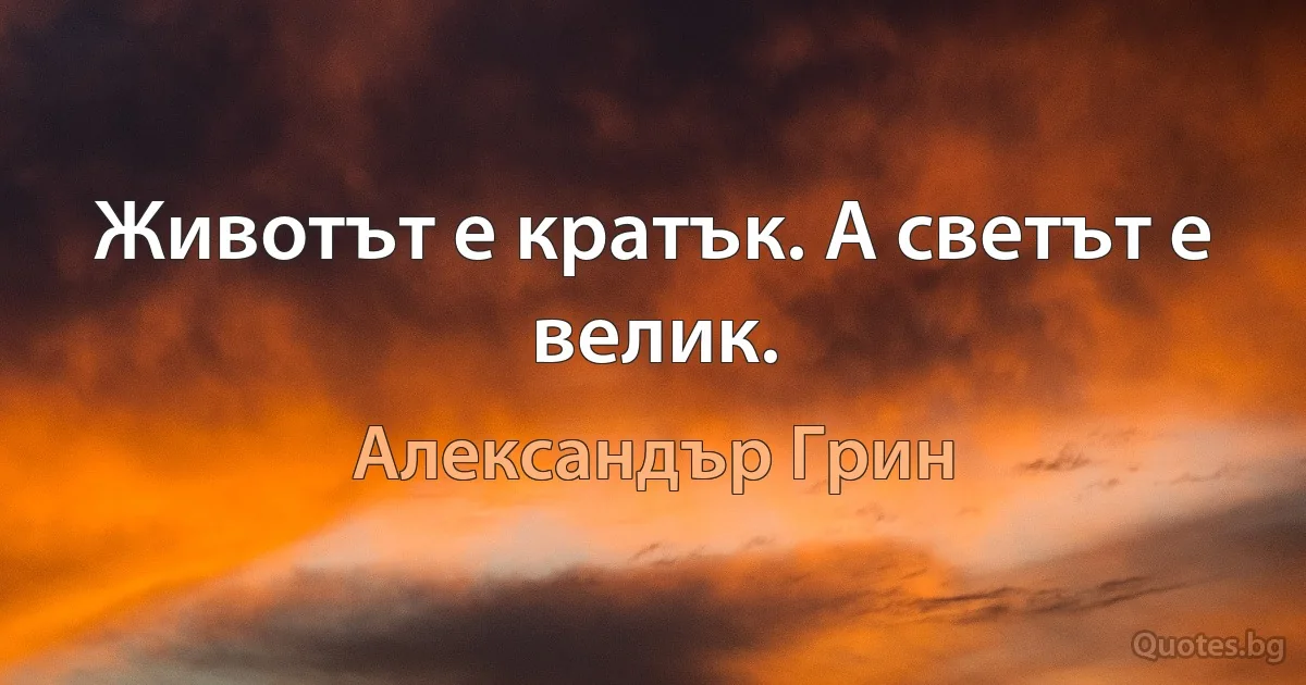 Животът е кратък. А светът е велик. (Александър Грин)