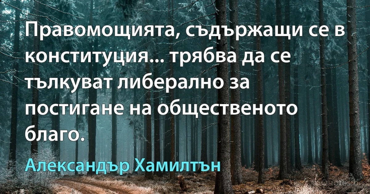 Правомощията, съдържащи се в конституция... трябва да се тълкуват либерално за постигане на общественото благо. (Александър Хамилтън)