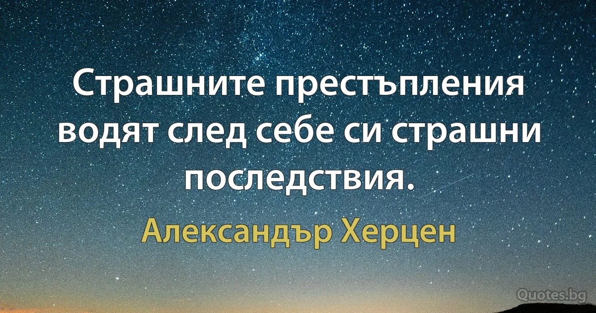 Страшните престъпления водят след себе си страшни последствия. (Александър Херцен)