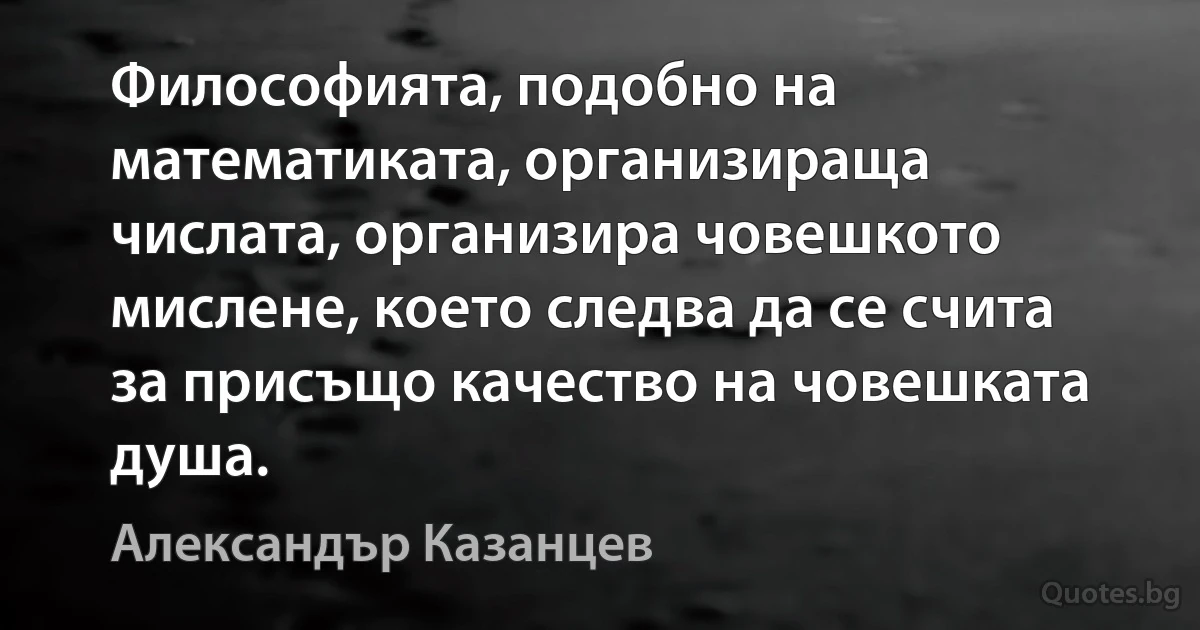 Философията, подобно на математиката, организираща числата, организира човешкото мислене, което следва да се счита за присъщо качество на човешката душа. (Александър Казанцев)