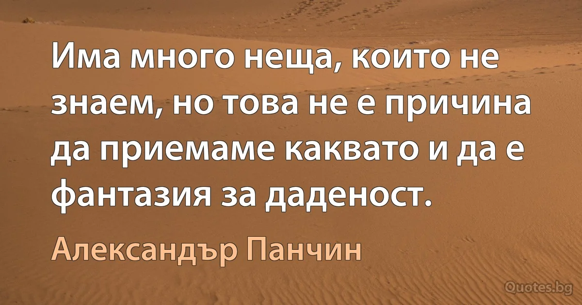 Има много неща, които не знаем, но това не е причина да приемаме каквато и да е фантазия за даденост. (Александър Панчин)