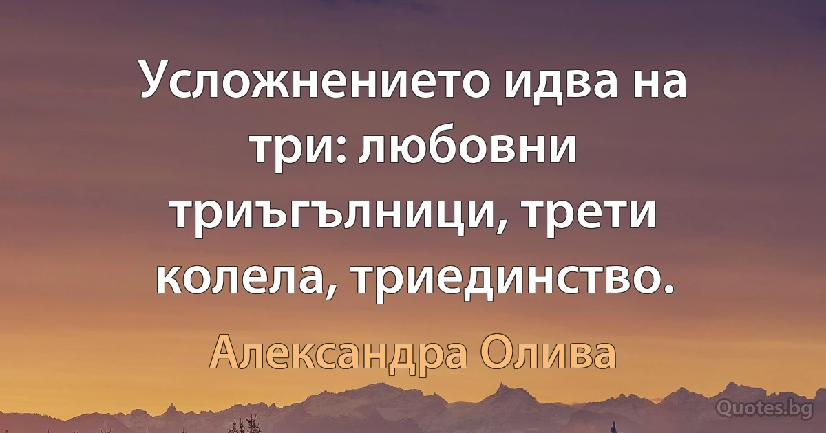 Усложнението идва на три: любовни триъгълници, трети колела, триединство. (Александра Олива)