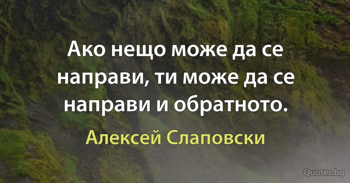 Ако нещо може да се направи, ти може да се направи и обратното. (Алексей Слаповски)