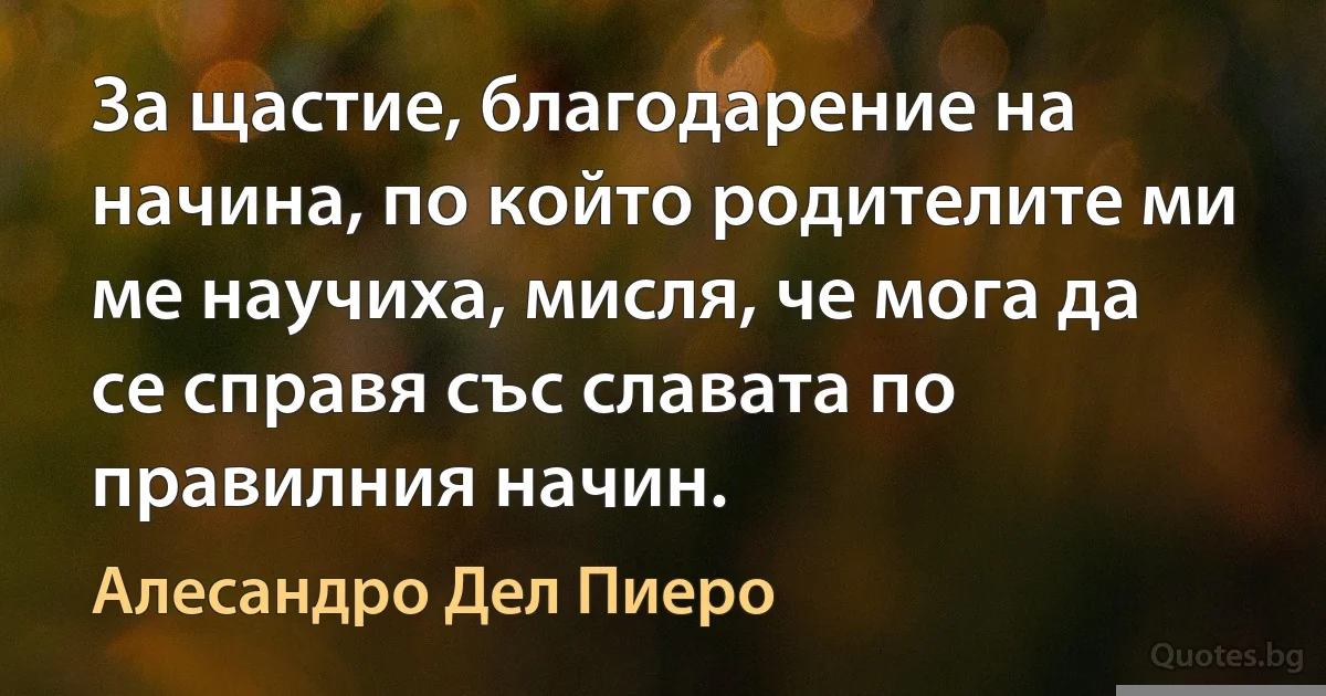 За щастие, благодарение на начина, по който родителите ми ме научиха, мисля, че мога да се справя със славата по правилния начин. (Алесандро Дел Пиеро)