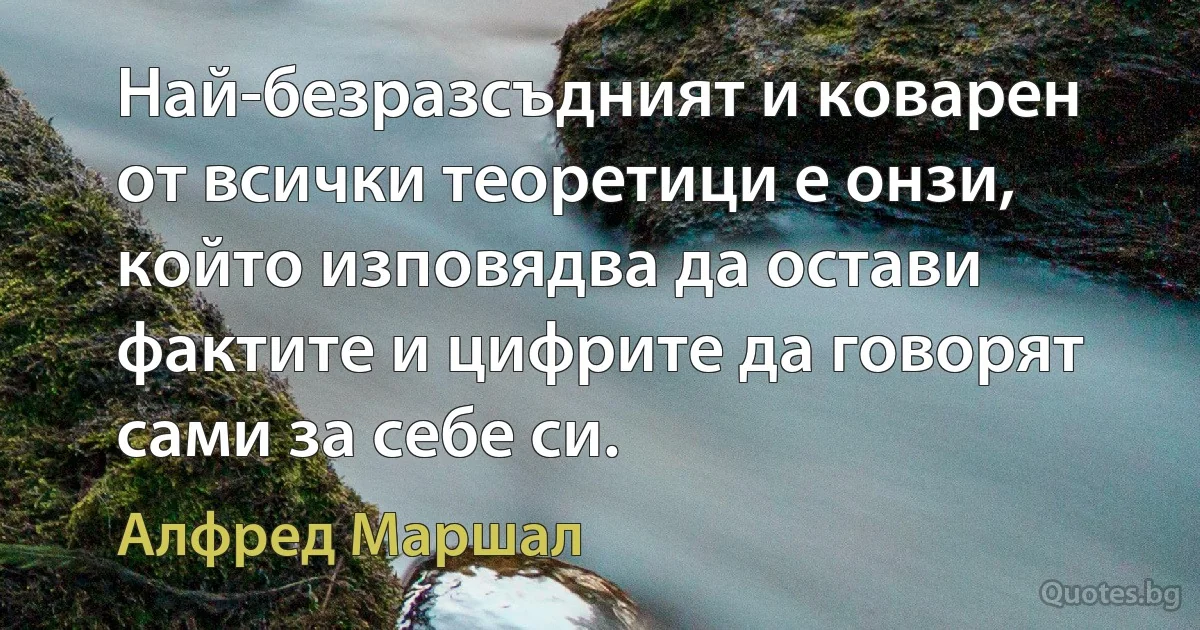 Най-безразсъдният и коварен от всички теоретици е онзи, който изповядва да остави фактите и цифрите да говорят сами за себе си. (Алфред Маршал)