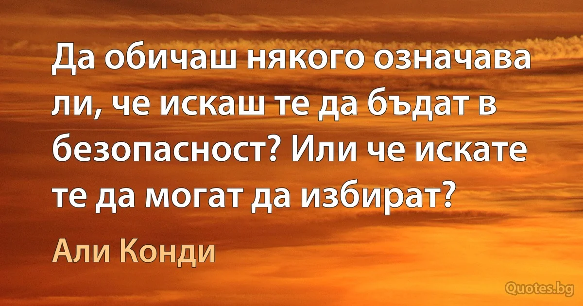 Да обичаш някого означава ли, че искаш те да бъдат в безопасност? Или че искате те да могат да избират? (Али Конди)