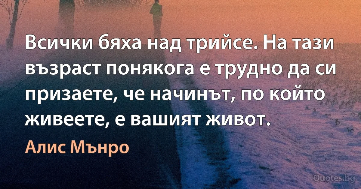 Всички бяха над трийсе. На тази възраст понякога е трудно да си призаете, че начинът, по който живеете, е вашият живот. (Алис Мънро)