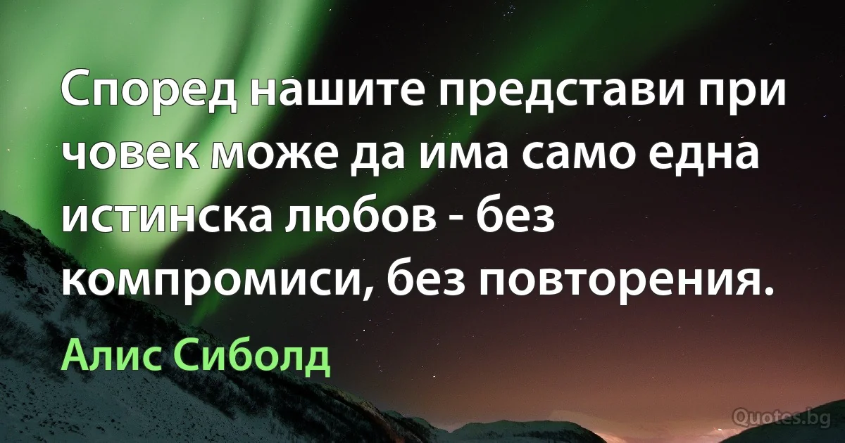 Според нашите представи при човек може да има само една истинска любов - без компромиси, без повторения. (Алис Сиболд)