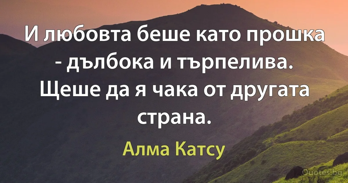 И любовта беше като прошка - дълбока и търпелива. Щеше да я чака от другата страна. (Алма Катсу)