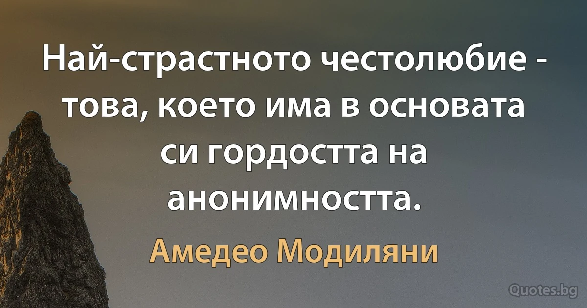 Най-страстното честолюбие - това, което има в основата си гордостта на анонимността. (Амедео Модиляни)