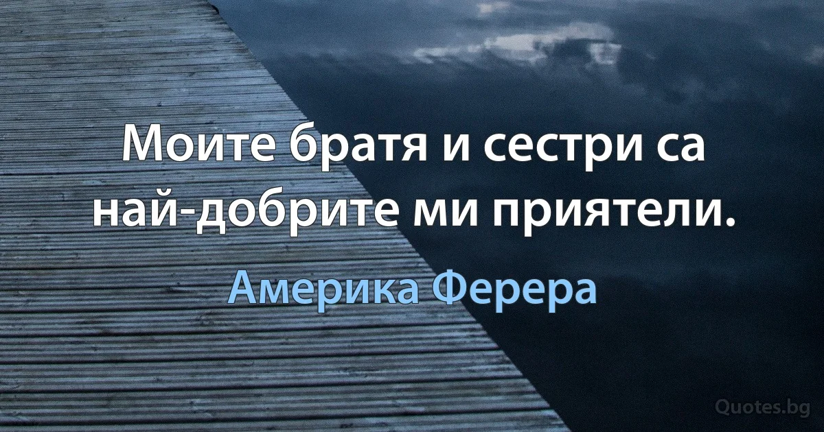 Моите братя и сестри са най-добрите ми приятели. (Америка Ферера)