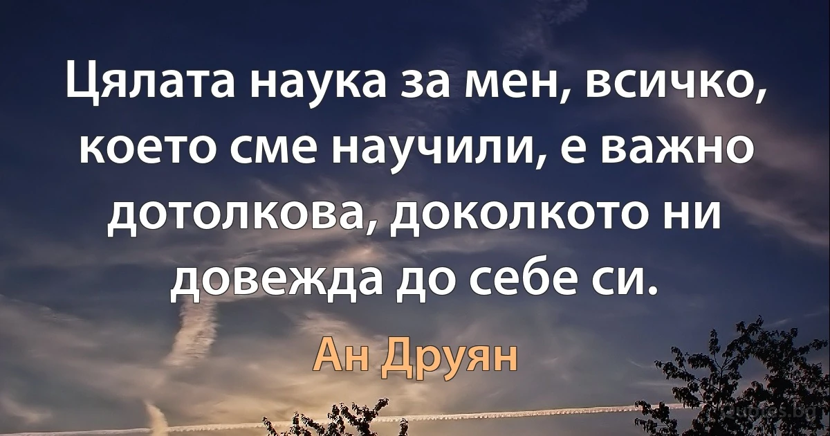 Цялата наука за мен, всичко, което сме научили, е важно дотолкова, доколкото ни довежда до себе си. (Ан Друян)