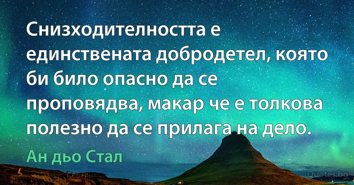 Снизходителността е единствената добродетел, която би било опасно да се проповядва, макар че е толкова полезно да се прилага на дело. (Ан дьо Стал)