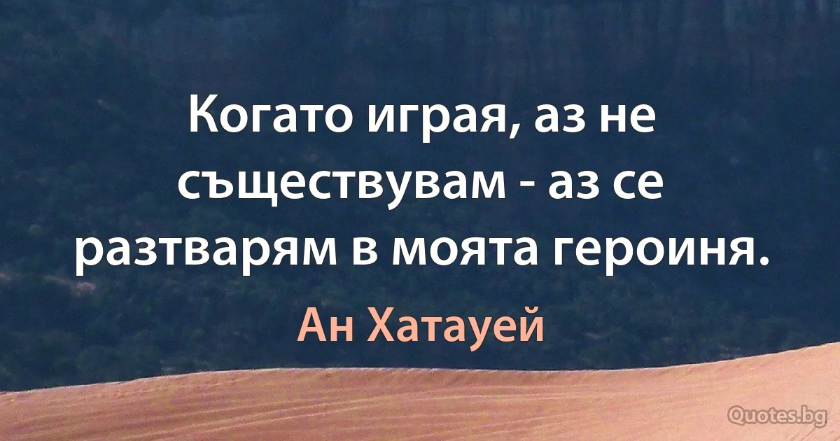 Когато играя, аз не съществувам - аз се разтварям в моята героиня. (Ан Хатауей)