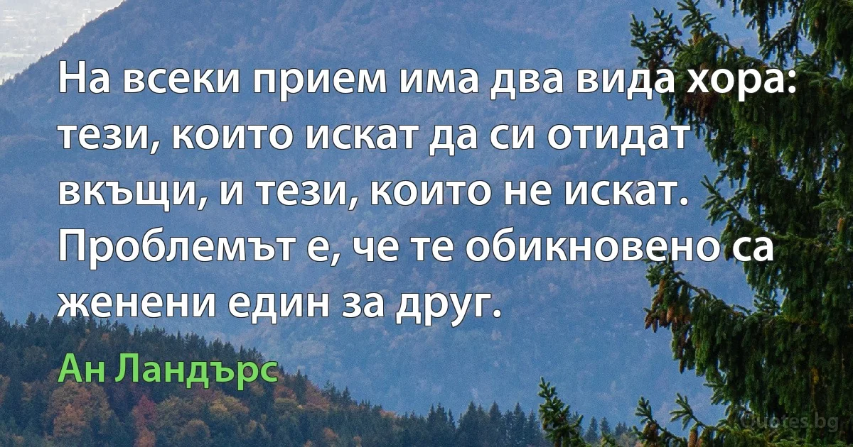 На всеки прием има два вида хора: тези, които искат да си отидат вкъщи, и тези, които не искат. Проблемът е, че те обикновено са женени един за друг. (Ан Ландърс)