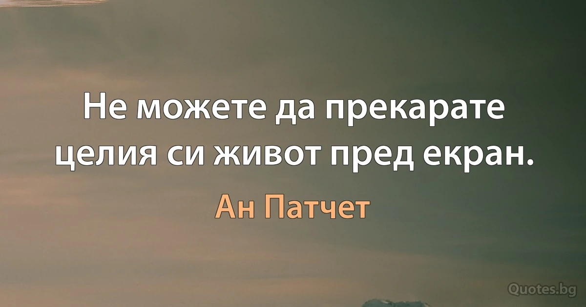 Не можете да прекарате целия си живот пред екран. (Ан Патчет)