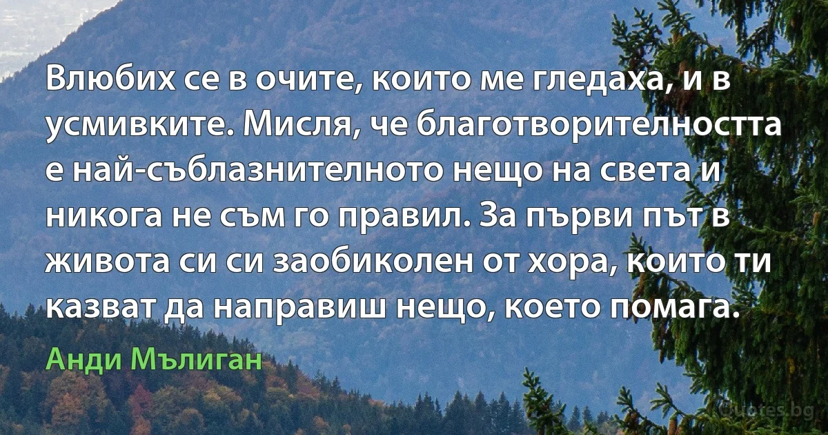 Влюбих се в очите, които ме гледаха, и в усмивките. Мисля, че благотворителността е най-съблазнителното нещо на света и никога не съм го правил. За първи път в живота си си заобиколен от хора, които ти казват да направиш нещо, което помага. (Анди Мълиган)