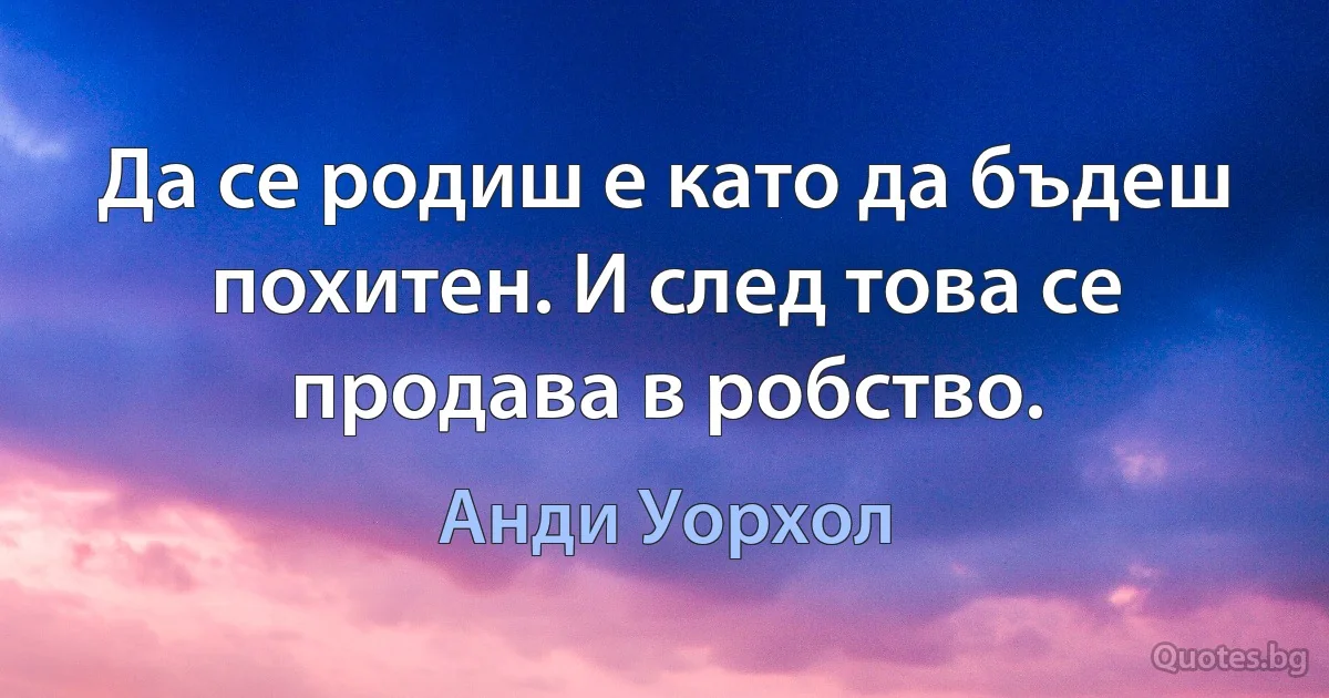 Да се родиш е като да бъдеш похитен. И след това се продава в робство. (Анди Уорхол)