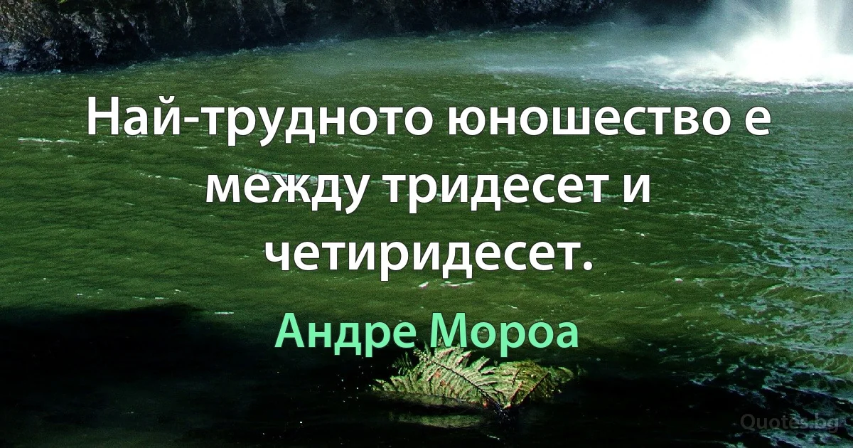 Най-трудното юношество е между тридесет и четиридесет. (Андре Мороа)