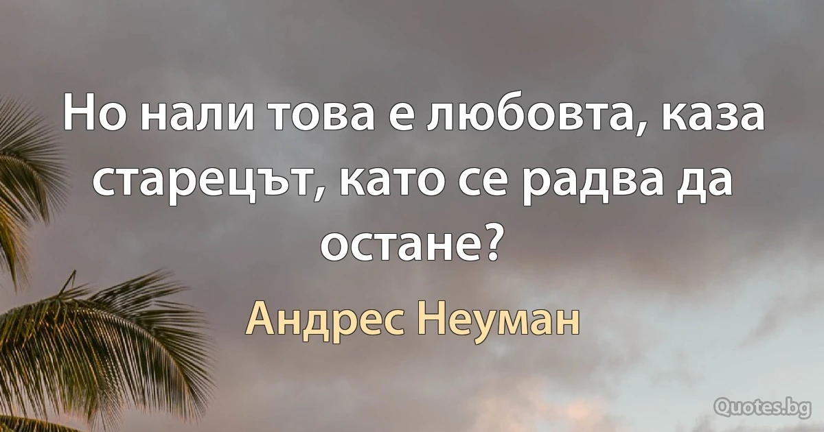 Но нали това е любовта, каза старецът, като се радва да остане? (Андрес Неуман)