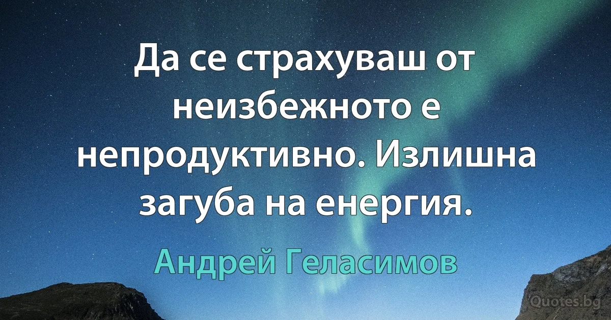 Да се страхуваш от неизбежното е непродуктивно. Излишна загуба на енергия. (Андрей Геласимов)