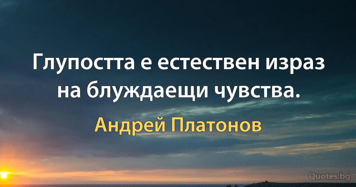 Глупостта е естествен израз на блуждаещи чувства. (Андрей Платонов)