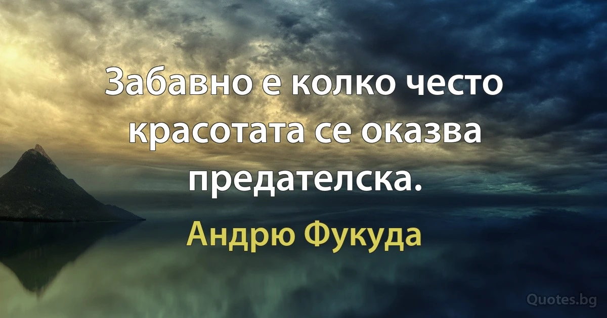 Забавно е колко често красотата се оказва предателска. (Андрю Фукуда)