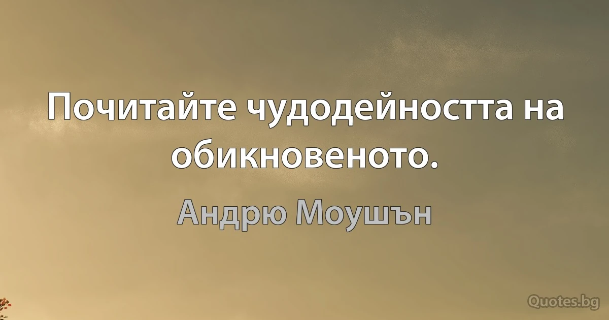 Почитайте чудодейността на обикновеното. (Андрю Моушън)