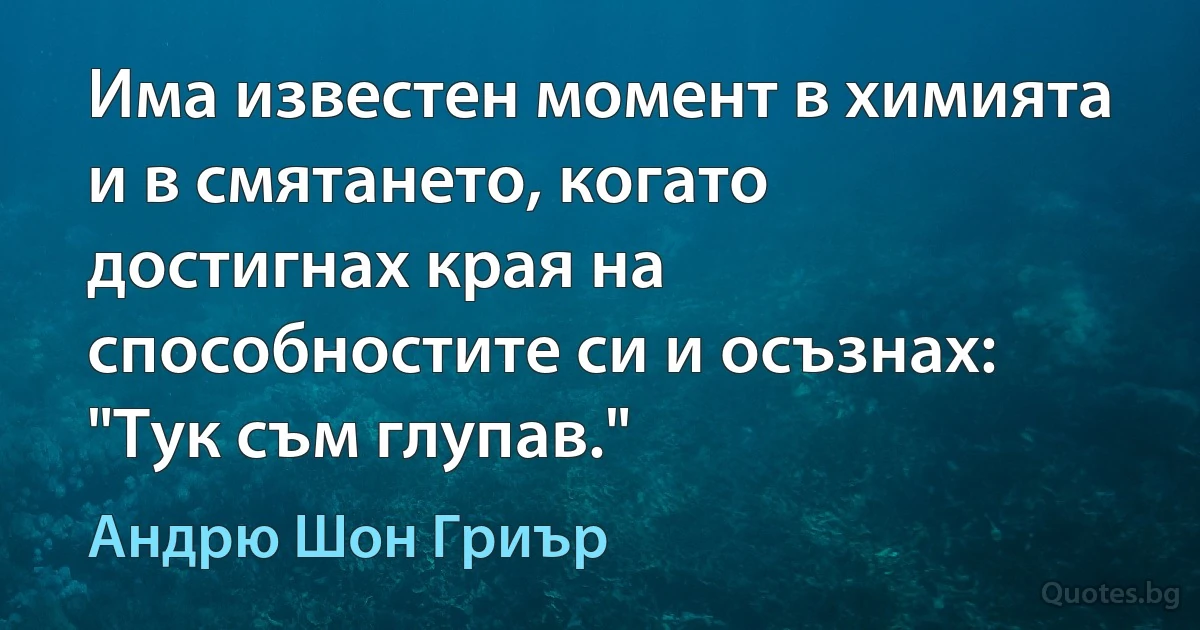 Има известен момент в химията и в смятането, когато достигнах края на способностите си и осъзнах: "Тук съм глупав." (Андрю Шон Гриър)