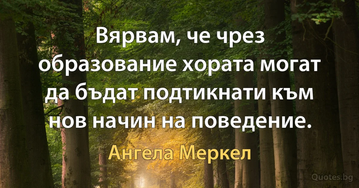 Вярвам, че чрез образование хората могат да бъдат подтикнати към нов начин на поведение. (Ангела Меркел)