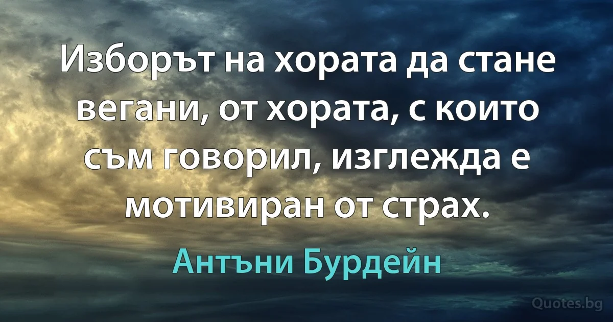 Изборът на хората да стане вегани, от хората, с които съм говорил, изглежда е мотивиран от страх. (Антъни Бурдейн)