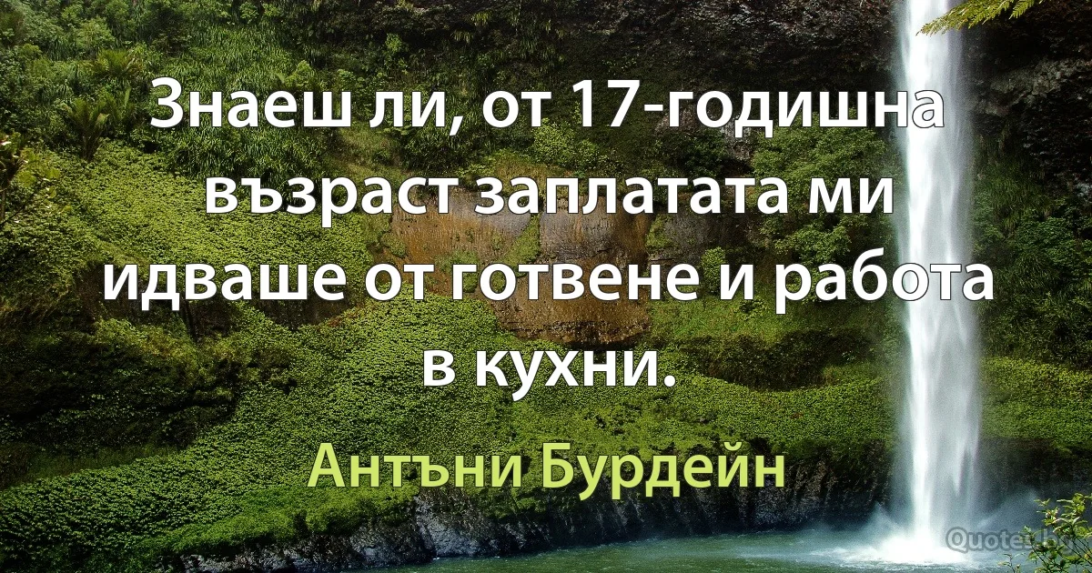 Знаеш ли, от 17-годишна възраст заплатата ми идваше от готвене и работа в кухни. (Антъни Бурдейн)