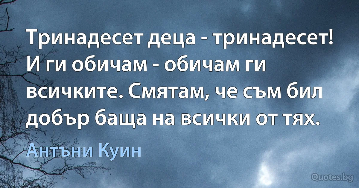 Тринадесет деца - тринадесет! И ги обичам - обичам ги всичките. Смятам, че съм бил добър баща на всички от тях. (Антъни Куин)