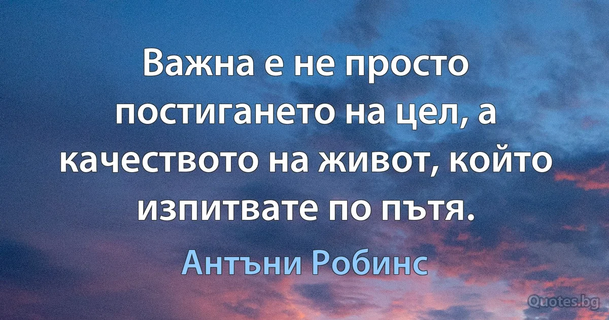 Важна е не просто постигането на цел, а качеството на живот, който изпитвате по пътя. (Антъни Робинс)