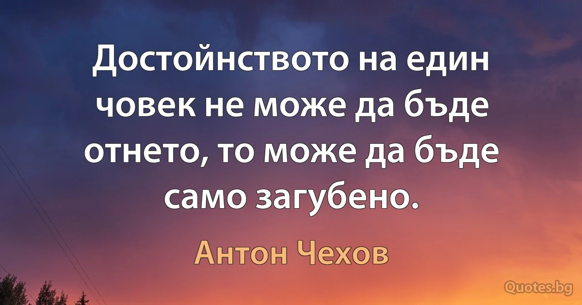 Достойнството на един човек не може да бъде отнето, то може да бъде само загубено. (Антон Чехов)