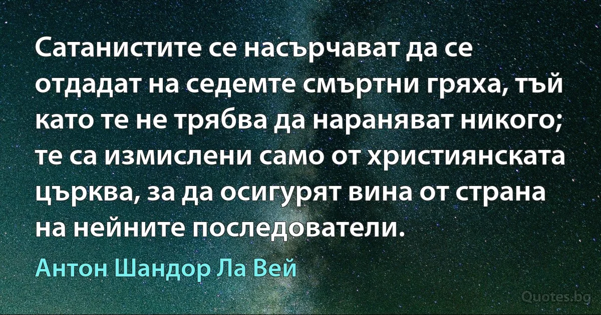 Сатанистите се насърчават да се отдадат на седемте смъртни гряха, тъй като те не трябва да нараняват никого; те са измислени само от християнската църква, за да осигурят вина от страна на нейните последователи. (Антон Шандор Ла Вей)