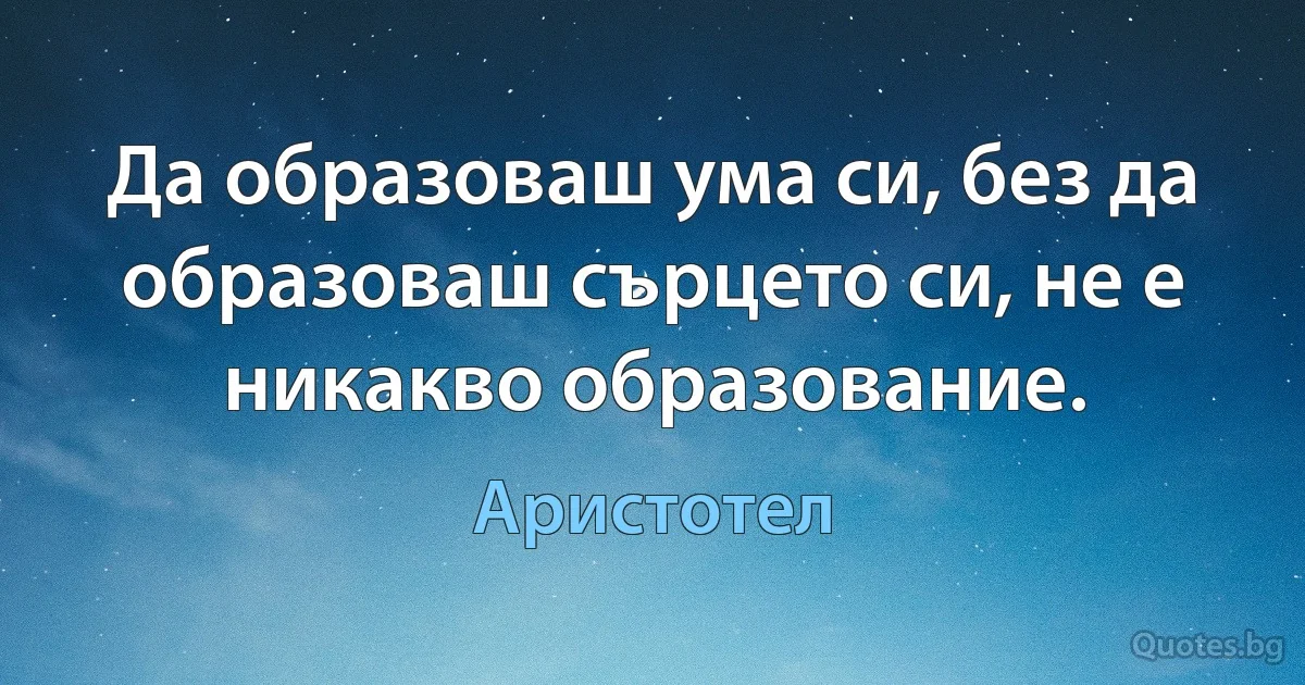 Да образоваш ума си, без да образоваш сърцето си, не е никакво образование. (Аристотел)