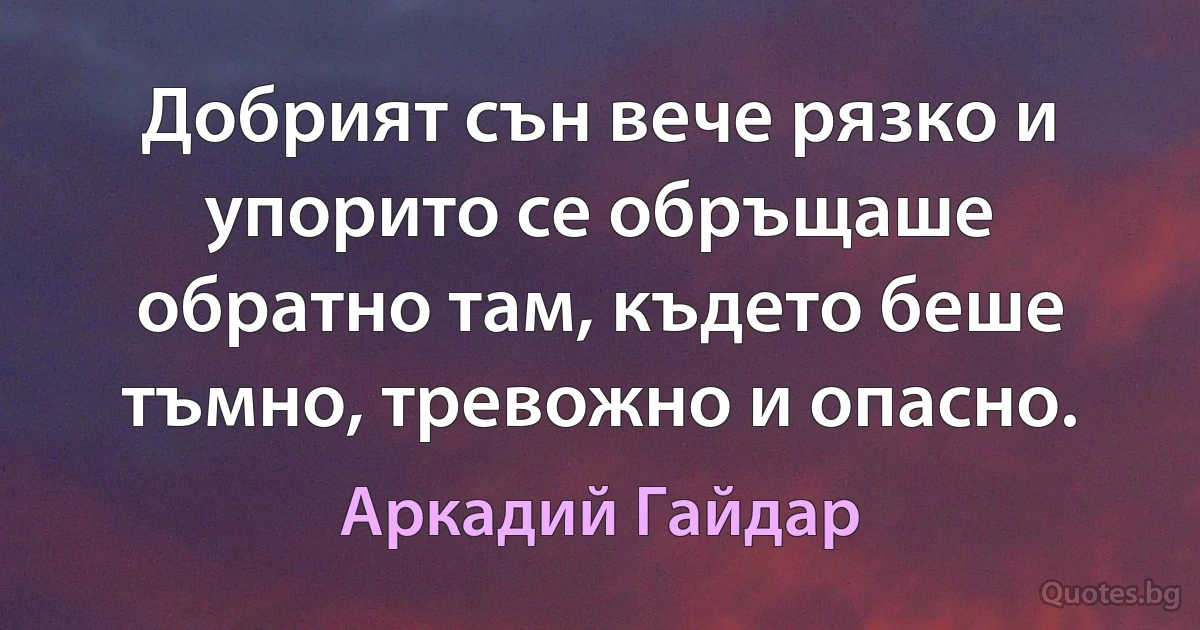 Добрият сън вече рязко и упорито се обръщаше обратно там, където беше тъмно, тревожно и опасно. (Аркадий Гайдар)