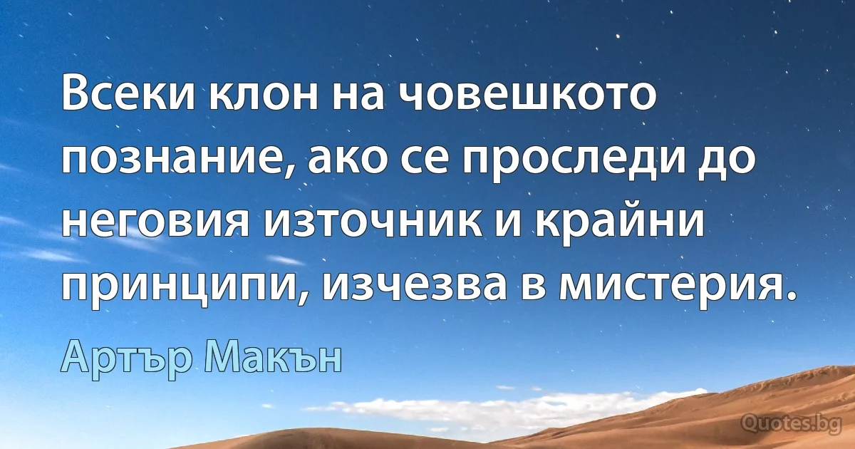 Всеки клон на човешкото познание, ако се проследи до неговия източник и крайни принципи, изчезва в мистерия. (Артър Макън)