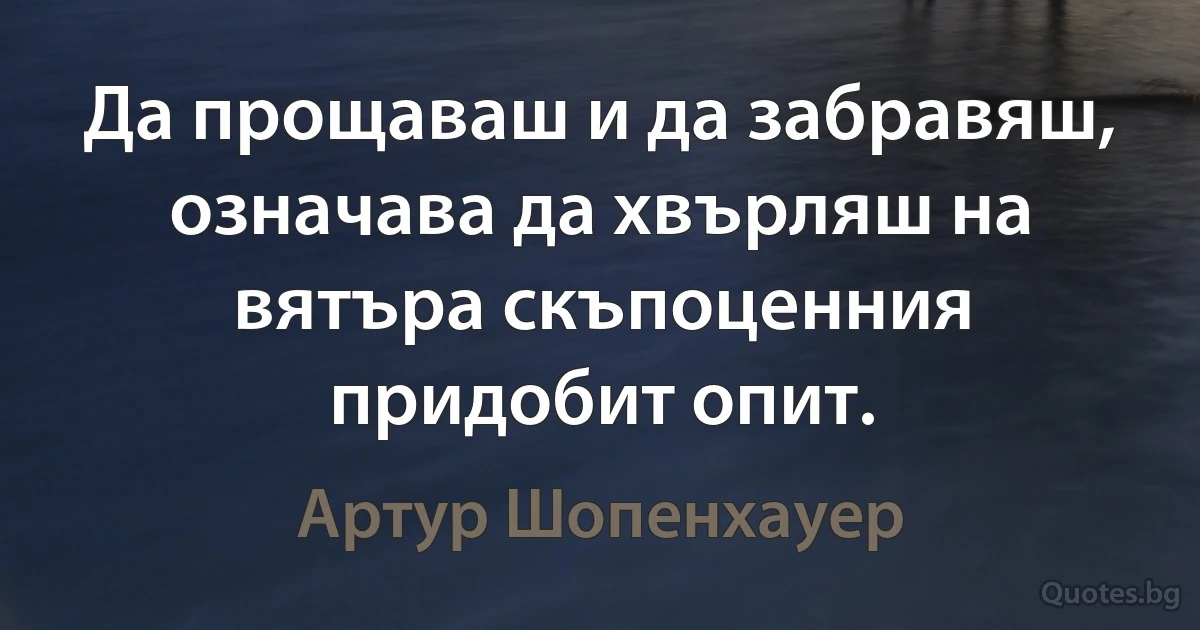 Да прощаваш и да забравяш, означава да хвърляш на вятъра скъпоценния придобит опит. (Артур Шопенхауер)