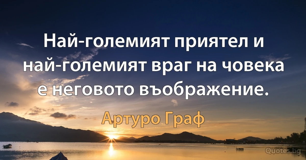 Най-големият приятел и най-големият враг на човека е неговото въображение. (Артуро Граф)