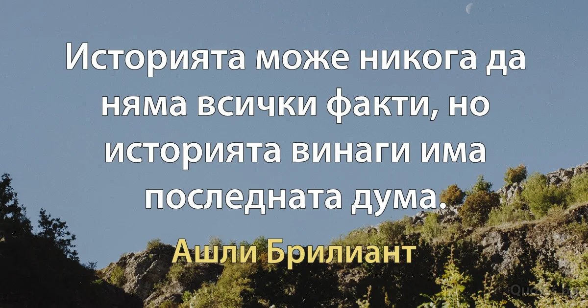 Историята може никога да няма всички факти, но историята винаги има последната дума. (Ашли Брилиант)