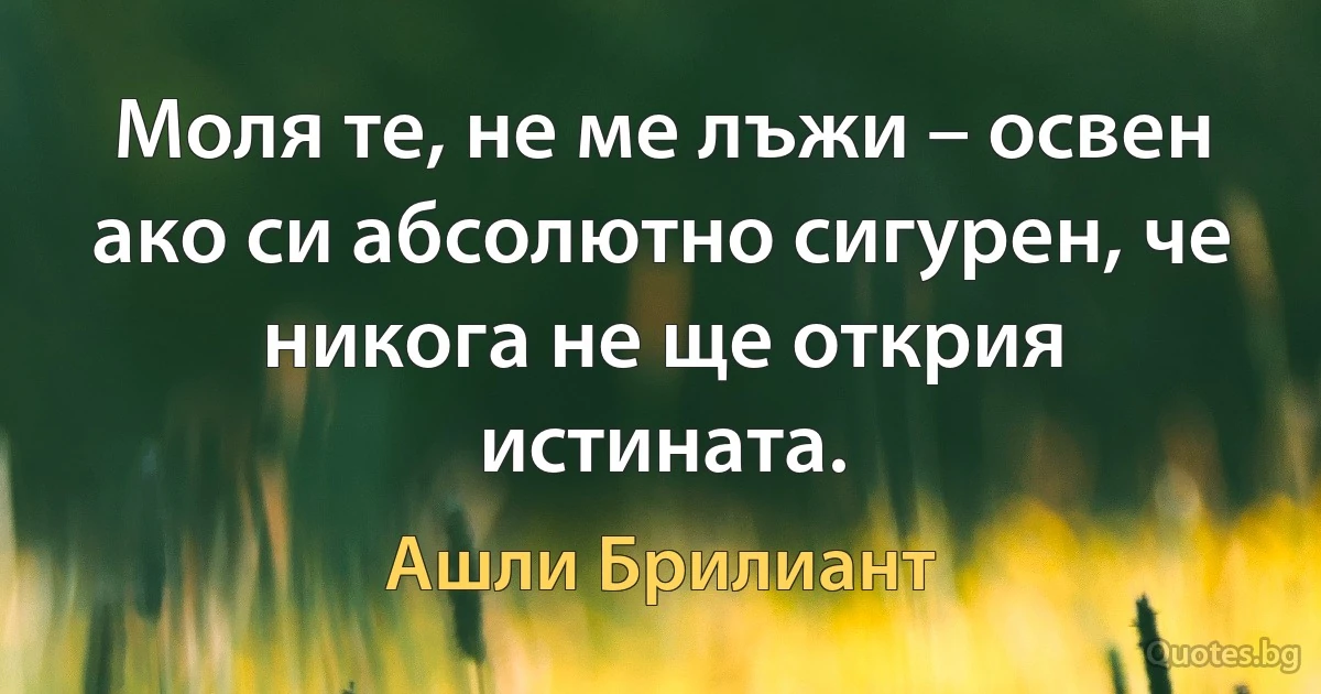 Моля те, не ме лъжи – освен ако си абсолютно сигурен, че никога не ще открия истината. (Ашли Брилиант)