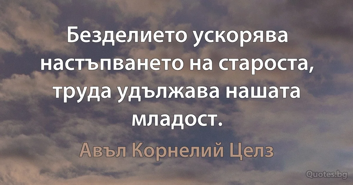 Безделието ускорява настъпването на староста, труда удължава нашата младост. (Авъл Корнелий Целз)