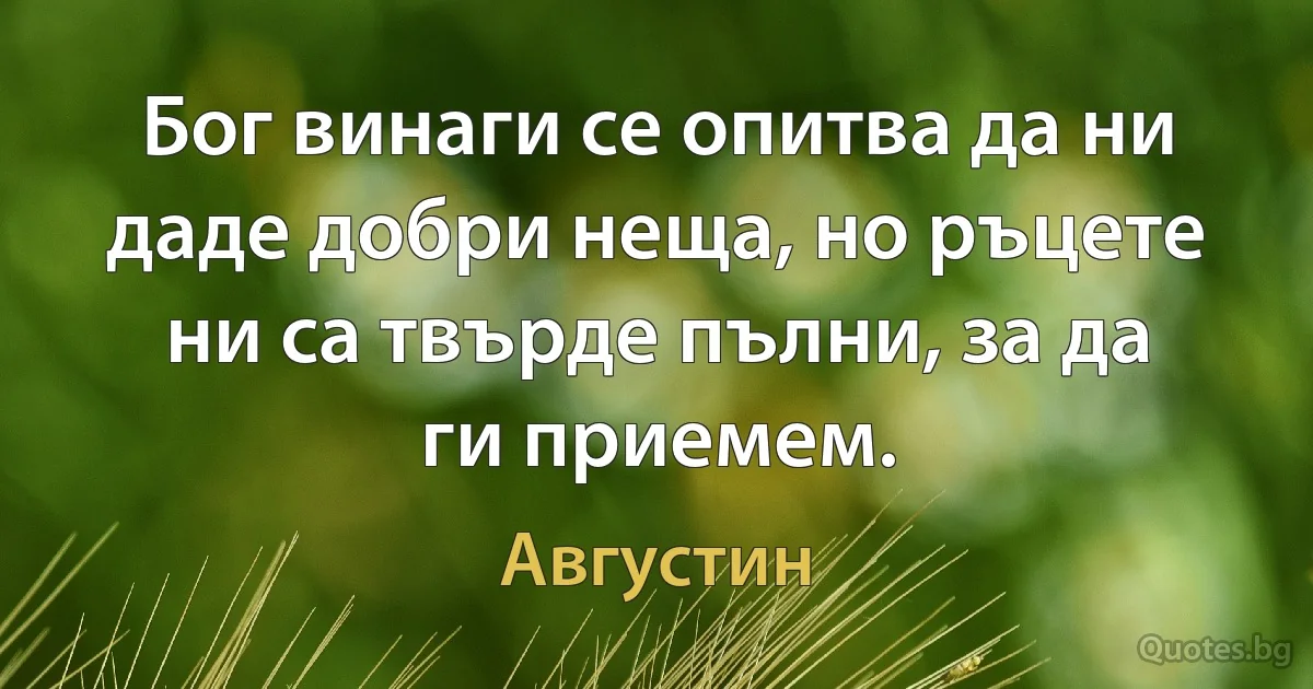 Бог винаги се опитва да ни даде добри неща, но ръцете ни са твърде пълни, за да ги приемем. (Августин)