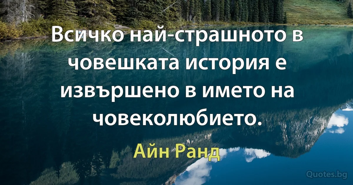 Всичко най-страшното в човешката история е извършено в името на човеколюбието. (Айн Ранд)