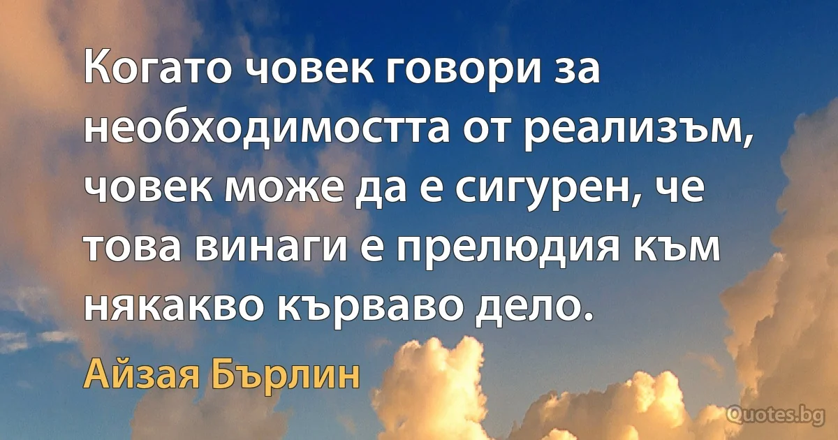 Когато човек говори за необходимостта от реализъм, човек може да е сигурен, че това винаги е прелюдия към някакво кърваво дело. (Айзая Бърлин)