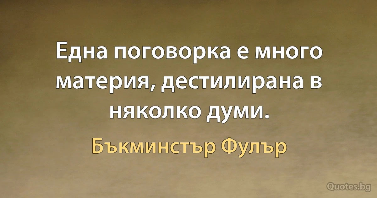 Една поговорка е много материя, дестилирана в няколко думи. (Бъкминстър Фулър)