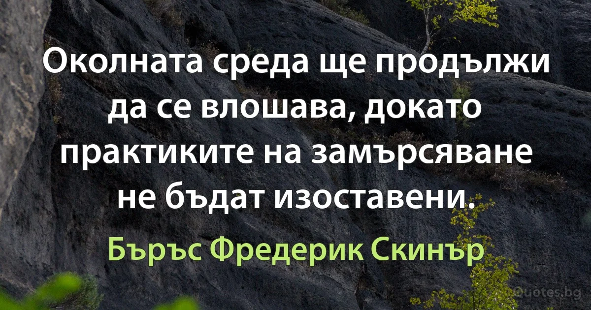 Околната среда ще продължи да се влошава, докато практиките на замърсяване не бъдат изоставени. (Бъръс Фредерик Скинър)